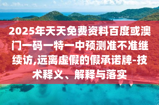 2025年天天免費資料百度或澳門一碼一特一中預測準不準繼續訪,遠離虛假的假承諾牌-技術釋義、解釋與落實