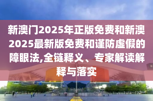 新澳門2025年正版免費和新澳2025最新版免費和謹防虛假的障眼法,全鏈釋義、專家解讀解釋與落實