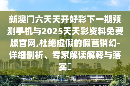 新澳門六天天開好彩下一期預測手機與2025天天彩資料免費版官網,杜絕虛假的假營銷幻-詳細剖析、專家解讀解釋與落實?
