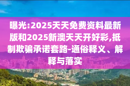 曝光:2025天天免費資料最新版和2025新澳天天開好彩,抵制欺騙承諾套路-通俗釋義、解釋與落實