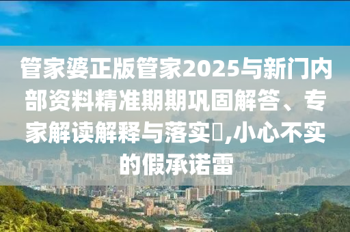 管家婆正版管家2025與新門內(nèi)部資料精準期期鞏固解答、專家解讀解釋與落實?,小心不實的假承諾雷