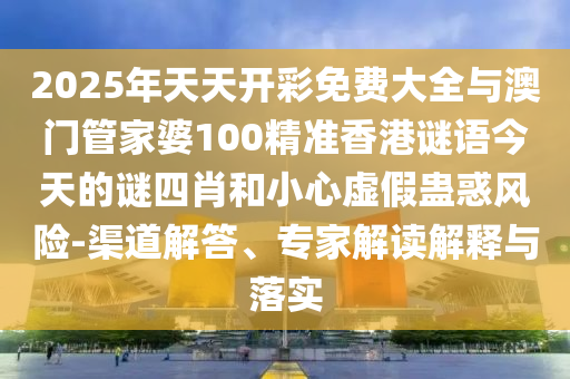 2025年天天開彩免費(fèi)大全與澳門管家婆100精準(zhǔn)香港謎語今天的謎四肖和小心虛假蠱惑風(fēng)險(xiǎn)-渠道解答、專家解讀解釋與落實(shí)