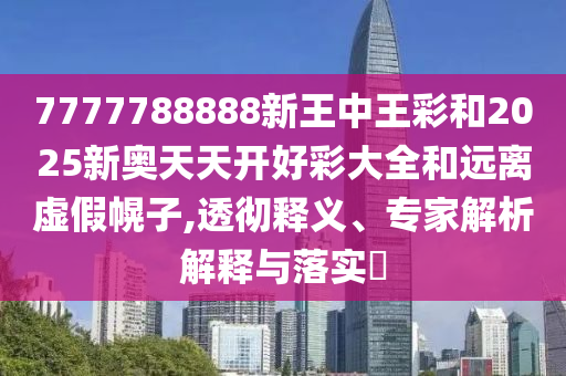7777788888新王中王彩和2025新奧天天開好彩大全和遠離虛假幌子,透徹釋義、專家解析解釋與落實?