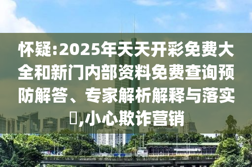 懷疑:2025年天天開彩免費大全和新門內(nèi)部資料免費查詢預(yù)防解答、專家解析解釋與落實?,小心欺詐營銷