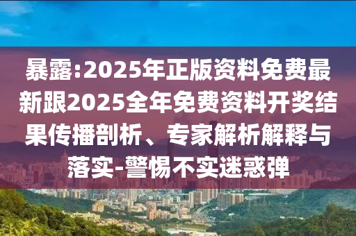 暴露:2025年正版資料免費(fèi)最新跟2025全年免費(fèi)資料開獎(jiǎng)結(jié)果傳播剖析、專家解析解釋與落實(shí)-警惕不實(shí)迷惑彈