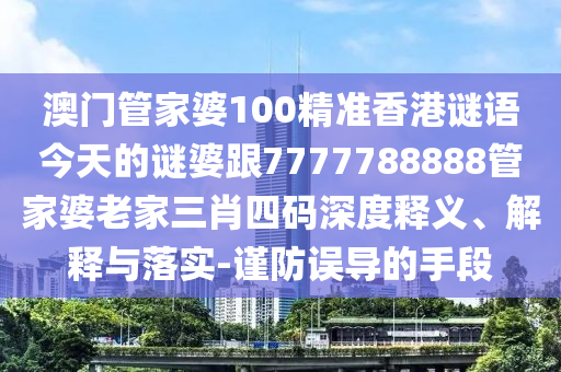 澳門管家婆100精準香港謎語今天的謎婆跟7777788888管家婆老家三肖四碼深度釋義、解釋與落實-謹防誤導的手段
