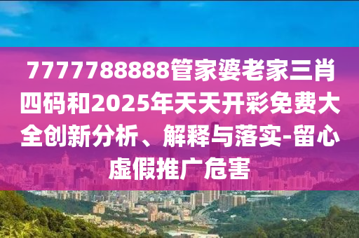 7777788888管家婆老家三肖四碼和2025年天天開彩免費大全創新分析、解釋與落實-留心虛假推廣危害