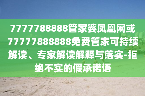 7777788888管家婆鳳凰網或77777888888免費管家可持續解讀、專家解讀解釋與落實-拒絕不實的假承諾語