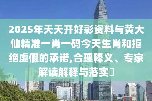 2025年天天開好彩資料與黃大仙精準一肖一碼今天生肖和拒絕虛假的承諾,合理釋義、專家解讀解釋與落實?
