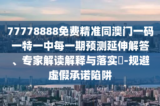 77778888免費精準同澳門一碼一特一中每一期預測延伸解答、專家解讀解釋與落實?-規避虛假承諾陷阱