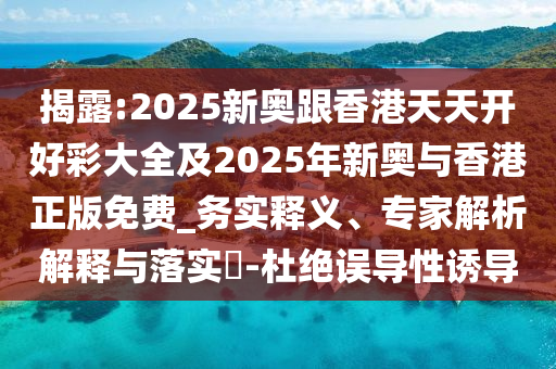 揭露:2025新奧跟香港天天開好彩大全及2025年新奧與香港正版免費_務實釋義、專家解析解釋與落實?-杜絕誤導性誘導