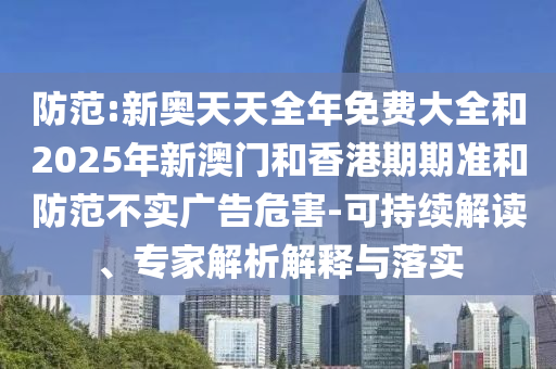 防范:新奧天天全年免費(fèi)大全和2025年新澳門和香港期期準(zhǔn)和防范不實(shí)廣告危害-可持續(xù)解讀、專家解析解釋與落實(shí)