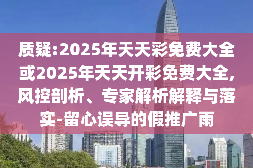 質疑:2025年天天彩免費大全或2025年天天開彩免費大全,風控剖析、專家解析解釋與落實-留心誤導的假推廣雨