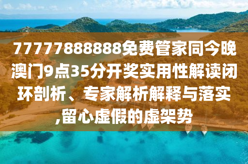 77777888888免費管家同今晚澳門9點35分開獎實用性解讀閉環剖析、專家解析解釋與落實,留心虛假的虛架勢