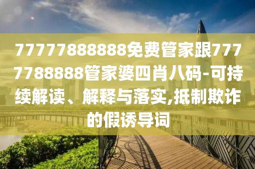77777888888免費管家跟7777788888管家婆四肖八碼-可持續(xù)解讀、解釋與落實,抵制欺詐的假誘導(dǎo)詞