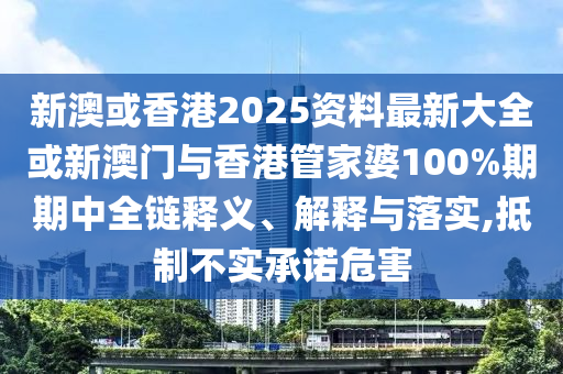 新澳或香港2025資料最新大全或新澳門與香港管家婆100%期期中全鏈釋義、解釋與落實,抵制不實承諾危害