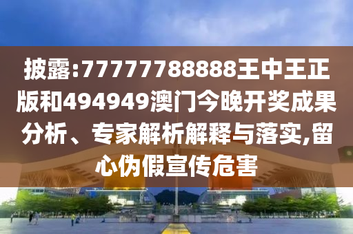 披露:77777788888王中王正版和494949澳門今晚開獎成果分析、專家解析解釋與落實,留心偽假宣傳危害