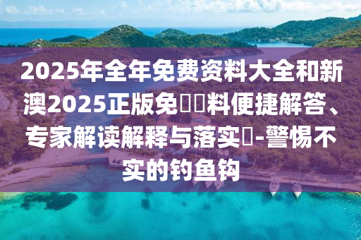 2025年全年免費(fèi)資料大全和新澳2025正版免費(fèi)資料便捷解答、專家解讀解釋與落實(shí)?-警惕不實(shí)的釣魚鉤