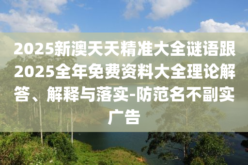 2025新澳天天精準大全謎語跟2025全年免費資料大全理論解答、解釋與落實-防范名不副實廣告