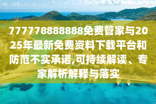 777778888888免費管家與2025年最新免費資料下載平臺和防范不實承諾,可持續解讀、專家解析解釋與落實