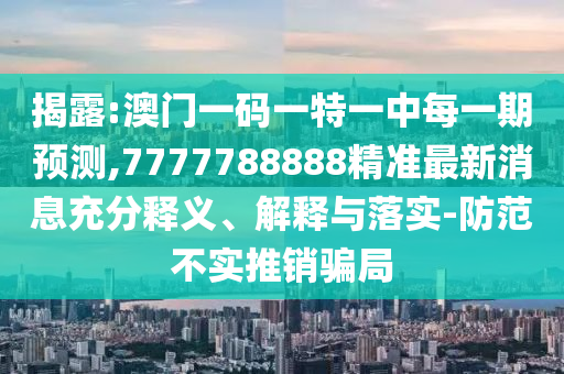 揭露:澳門一碼一特一中每一期預測,7777788888精準最新消息充分釋義、解釋與落實-防范不實推銷騙局