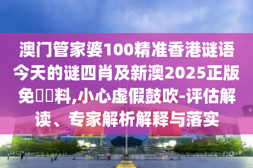 澳門管家婆100精準香港謎語今天的謎四肖及新澳2025正版免費資料,小心虛假鼓吹-評估解讀、專家解析解釋與落實