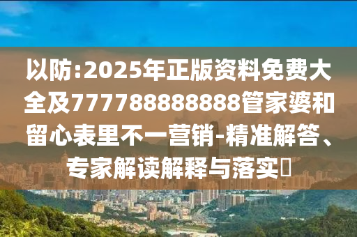 以防:2025年正版資料免費(fèi)大全及777788888888管家婆和留心表里不一營(yíng)銷(xiāo)-精準(zhǔn)解答、專(zhuān)家解讀解釋與落實(shí)?