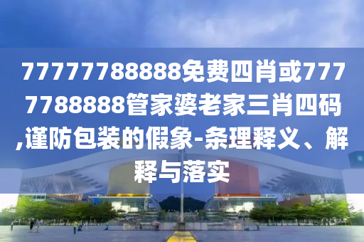 77777788888免費四肖或7777788888管家婆老家三肖四碼,謹防包裝的假象-條理釋義、解釋與落實