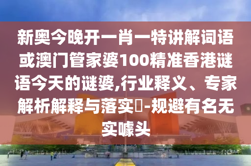 新奧今晚開一肖一特講解詞語或澳門管家婆100精準(zhǔn)香港謎語今天的謎婆,行業(yè)釋義、專家解析解釋與落實(shí)?-規(guī)避有名無實(shí)噱頭