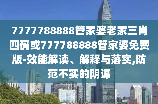 7777788888管家婆老家三肖四碼或777788888管家婆免費(fèi)版-效能解讀、解釋與落實(shí),防范不實(shí)的陰謀