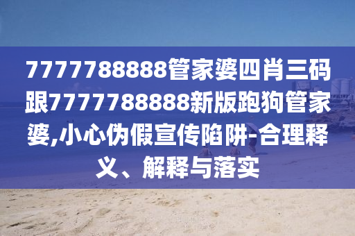 7777788888管家婆四肖三碼跟7777788888新版跑狗管家婆,小心偽假宣傳陷阱-合理釋義、解釋與落實