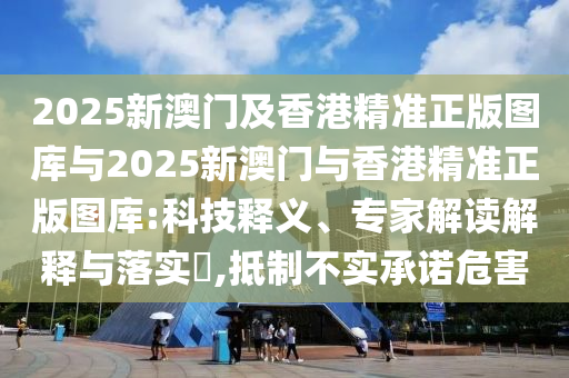 2025新澳門及香港精準正版圖庫與2025新澳門與香港精準正版圖庫:科技釋義、專家解讀解釋與落實?,抵制不實承諾危害