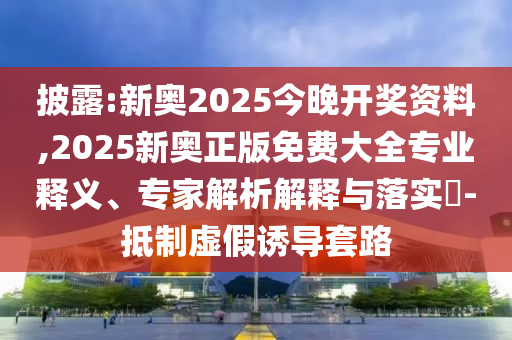 披露:新奧2025今晚開獎資料,2025新奧正版免費大全專業釋義、專家解析解釋與落實?-抵制虛假誘導套路