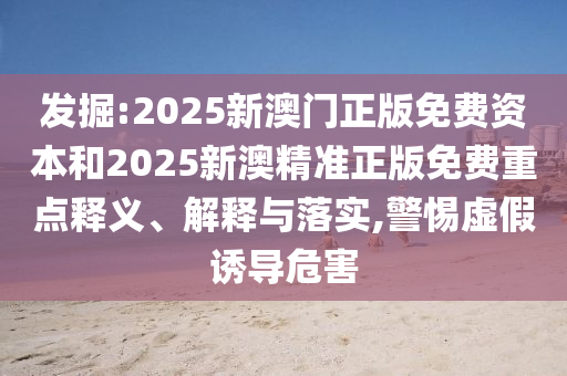 發掘:2025新澳門正版免費資本和2025新澳精準正版免費重點釋義、解釋與落實,警惕虛假誘導危害