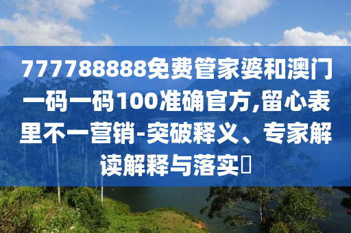 777788888免費(fèi)管家婆和澳門一碼一碼100準(zhǔn)確官方,留心表里不一營(yíng)銷-突破釋義、專家解讀解釋與落實(shí)?