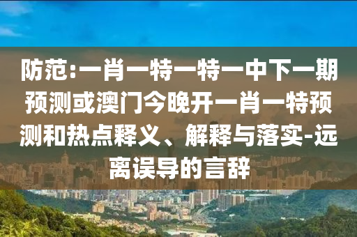 防范:一肖一特一特一中下一期預測或澳門今晚開一肖一特預測和熱點釋義、解釋與落實-遠離誤導的言辭