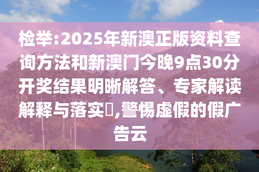 檢舉:2025年新澳正版資料查詢方法和新澳門今晚9點30分開獎結果明晰解答、專家解讀解釋與落實?,警惕虛假的假廣告云