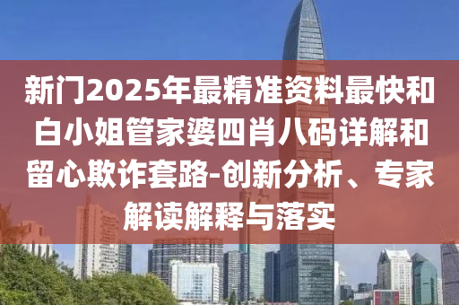 新門2025年最精準資料最快和白小姐管家婆四肖八碼詳解和留心欺詐套路-創新分析、專家解讀解釋與落實