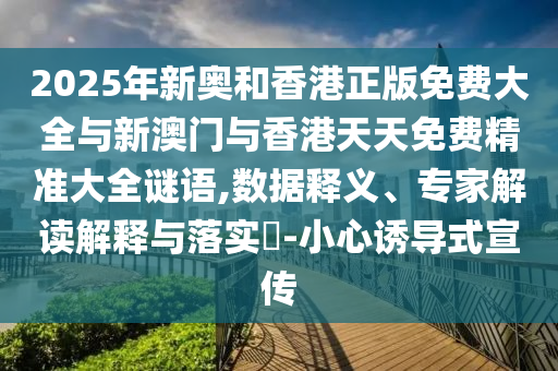 2025年新奧和香港正版免費大全與新澳門與香港天天免費精準大全謎語,數據釋義、專家解讀解釋與落實?-小心誘導式宣傳