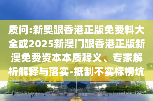 質問:新奧跟香港正版免費料大全或2025新澳門跟香港正版新澳免費資本本質釋義、專家解析解釋與落實-抵制不實標榜坑
