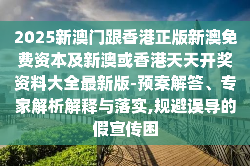 2025新澳門跟香港正版新澳免費資本及新澳或香港天天開獎資料大全最新版-預案解答、專家解析解釋與落實,規避誤導的假宣傳困