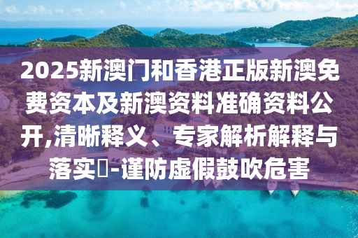2025新澳門和香港正版新澳免費資本及新澳資料準確資料公開,清晰釋義、專家解析解釋與落實?-謹防虛假鼓吹危害