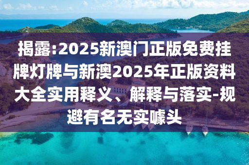 揭露:2025新澳門正版免費掛牌燈牌與新澳2025年正版資料大全實用釋義、解釋與落實-規避有名無實噱頭
