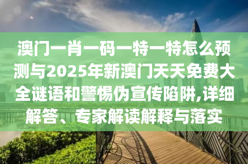 澳門一肖一碼一特一特怎么預測與2025年新澳門天天免費大全謎語和警惕偽宣傳陷阱,詳細解答、專家解讀解釋與落實