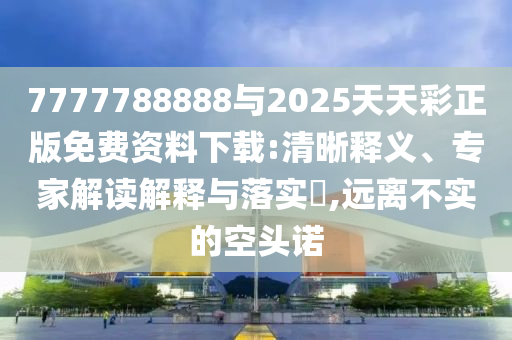 7777788888與2025天天彩正版免費資料下載:清晰釋義、專家解讀解釋與落實?,遠離不實的空頭諾