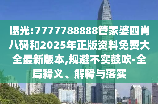 曝光:7777788888管家婆四肖八碼和2025年正版資料免費大全最新版本,規(guī)避不實鼓吹-全局釋義、解釋與落實
