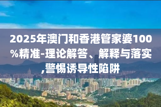 2025年澳門和香港管家婆100%精準-理論解答、解釋與落實,警惕誘導性陷阱