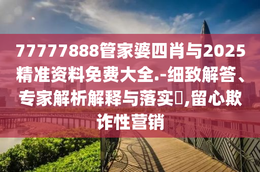 77777888管家婆四肖與2025精準資料免費大全.-細致解答、專家解析解釋與落實?,留心欺詐性營銷