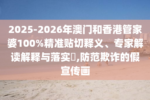2025-2026年澳門和香港管家婆100%精準(zhǔn)貼切釋義、專家解讀解釋與落實(shí)?,防范欺詐的假宣傳畫