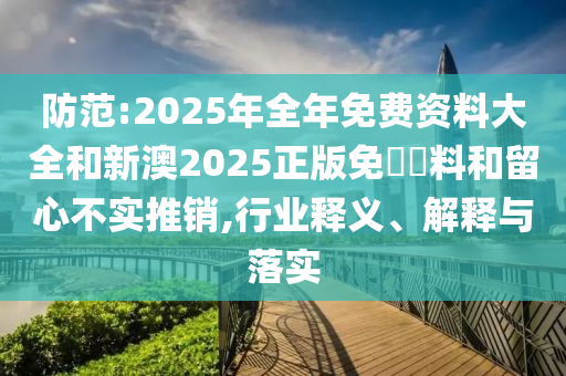防范:2025年全年免費資料大全和新澳2025正版免費資料和留心不實推銷,行業釋義、解釋與落實